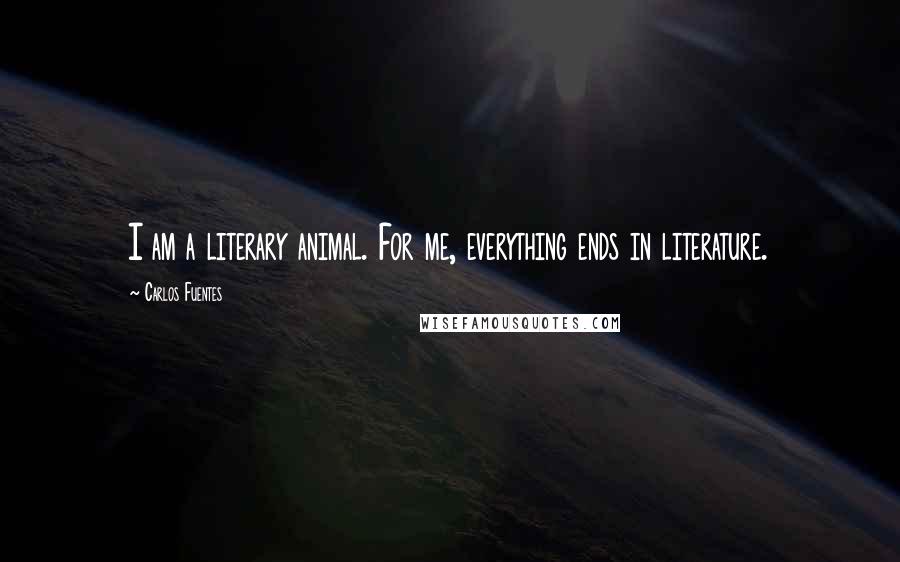 Carlos Fuentes Quotes: I am a literary animal. For me, everything ends in literature.