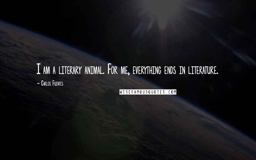 Carlos Fuentes Quotes: I am a literary animal. For me, everything ends in literature.