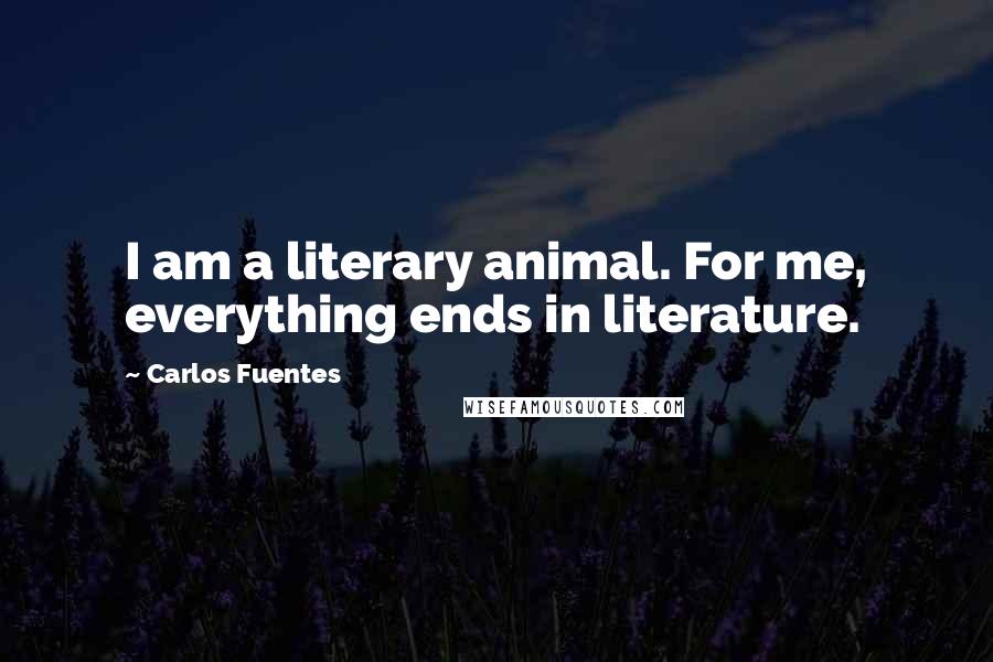 Carlos Fuentes Quotes: I am a literary animal. For me, everything ends in literature.