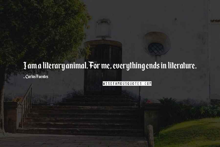 Carlos Fuentes Quotes: I am a literary animal. For me, everything ends in literature.