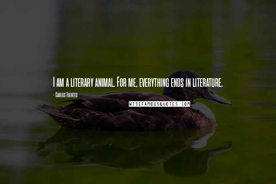 Carlos Fuentes Quotes: I am a literary animal. For me, everything ends in literature.