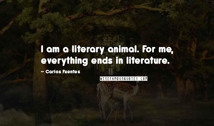 Carlos Fuentes Quotes: I am a literary animal. For me, everything ends in literature.