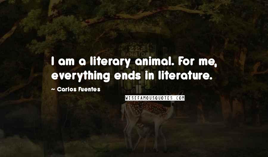 Carlos Fuentes Quotes: I am a literary animal. For me, everything ends in literature.