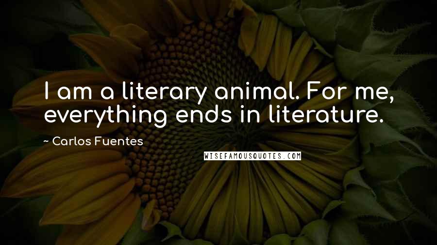 Carlos Fuentes Quotes: I am a literary animal. For me, everything ends in literature.