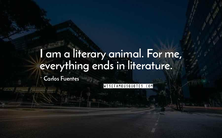 Carlos Fuentes Quotes: I am a literary animal. For me, everything ends in literature.