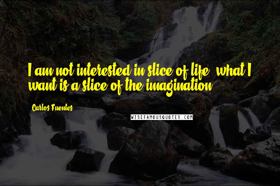 Carlos Fuentes Quotes: I am not interested in slice of life, what I want is a slice of the imagination.