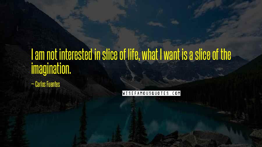 Carlos Fuentes Quotes: I am not interested in slice of life, what I want is a slice of the imagination.