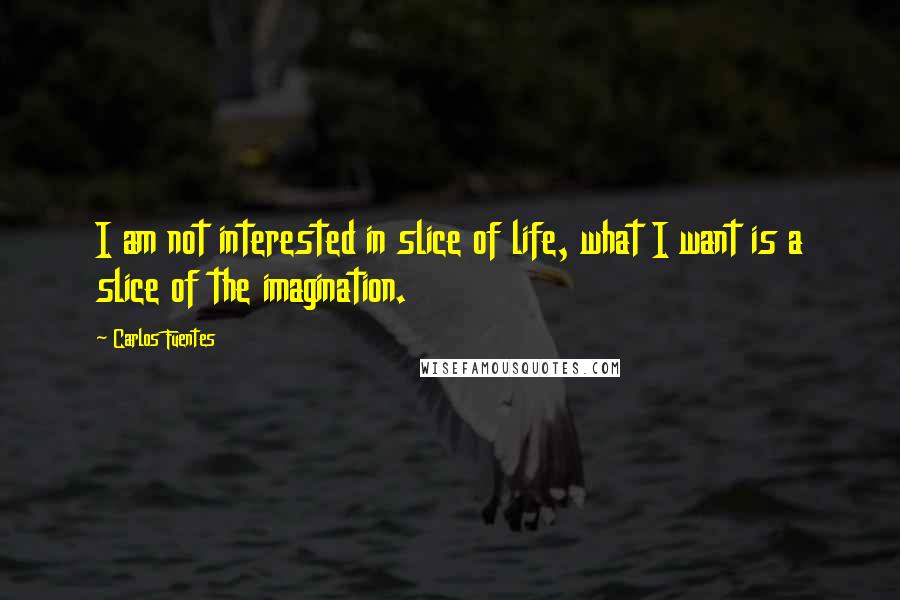 Carlos Fuentes Quotes: I am not interested in slice of life, what I want is a slice of the imagination.