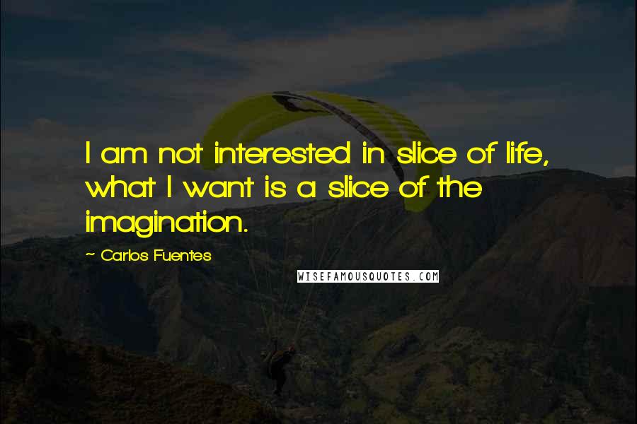 Carlos Fuentes Quotes: I am not interested in slice of life, what I want is a slice of the imagination.