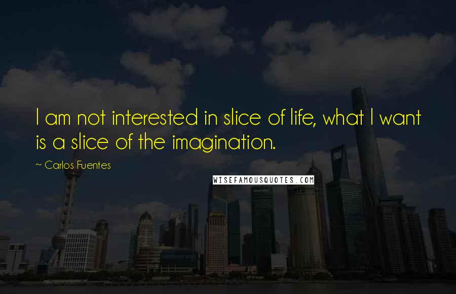 Carlos Fuentes Quotes: I am not interested in slice of life, what I want is a slice of the imagination.