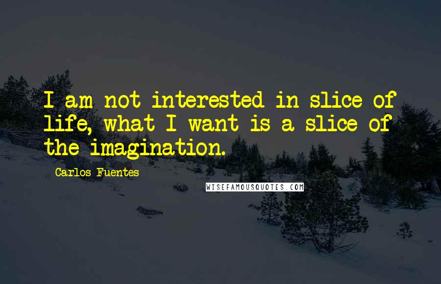 Carlos Fuentes Quotes: I am not interested in slice of life, what I want is a slice of the imagination.