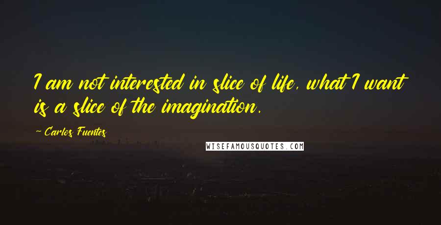 Carlos Fuentes Quotes: I am not interested in slice of life, what I want is a slice of the imagination.