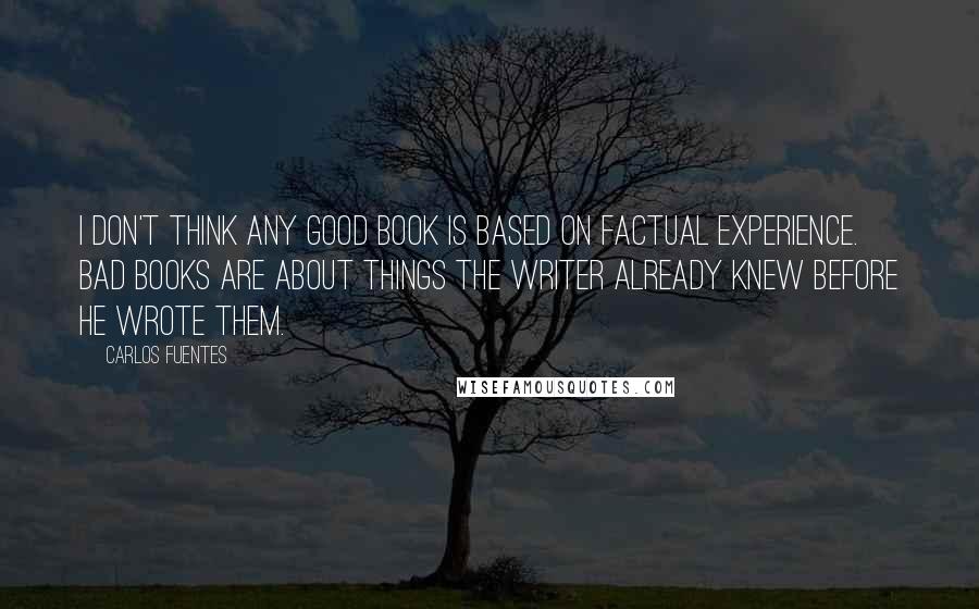 Carlos Fuentes Quotes: I don't think any good book is based on factual experience. Bad books are about things the writer already knew before he wrote them. 