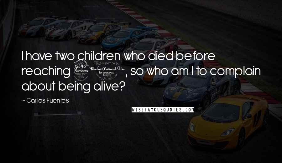 Carlos Fuentes Quotes: I have two children who died before reaching 30, so who am I to complain about being alive?