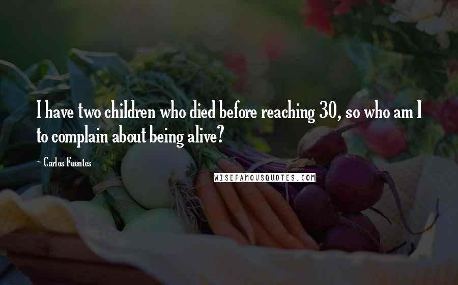 Carlos Fuentes Quotes: I have two children who died before reaching 30, so who am I to complain about being alive?