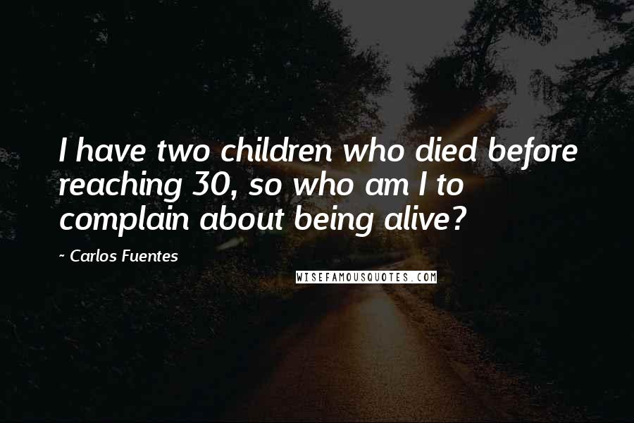 Carlos Fuentes Quotes: I have two children who died before reaching 30, so who am I to complain about being alive?