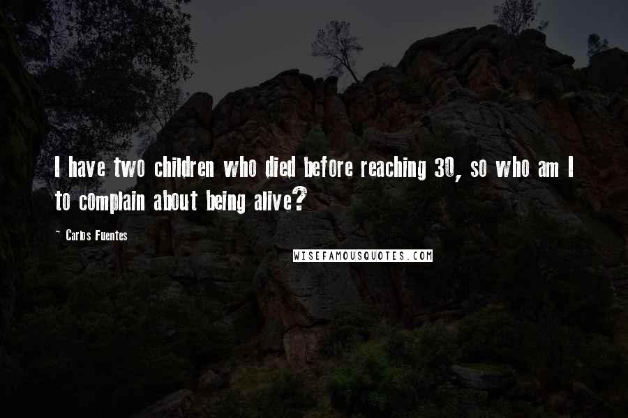 Carlos Fuentes Quotes: I have two children who died before reaching 30, so who am I to complain about being alive?