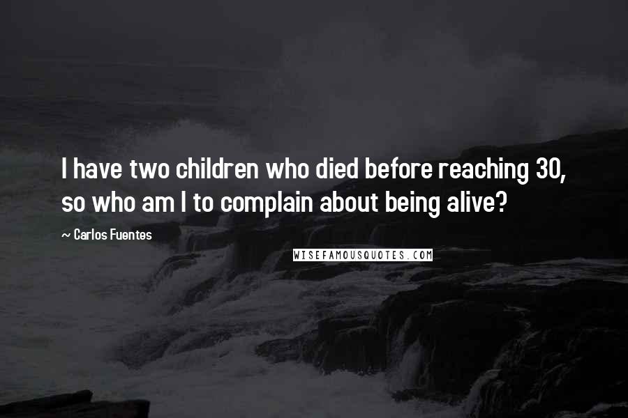 Carlos Fuentes Quotes: I have two children who died before reaching 30, so who am I to complain about being alive?