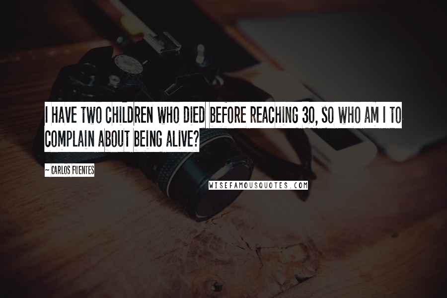 Carlos Fuentes Quotes: I have two children who died before reaching 30, so who am I to complain about being alive?