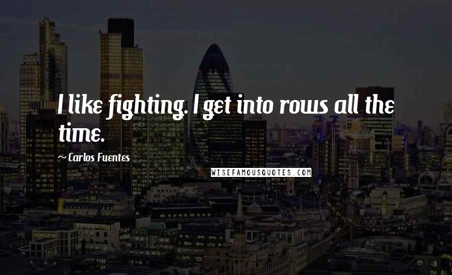 Carlos Fuentes Quotes: I like fighting. I get into rows all the time.