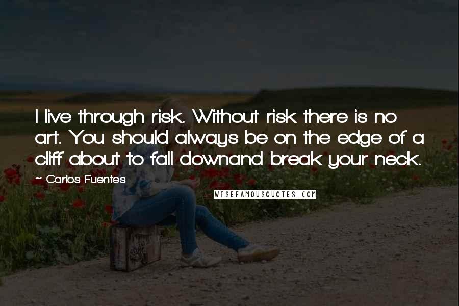 Carlos Fuentes Quotes: I live through risk. Without risk there is no art. You should always be on the edge of a cliff about to fall downand break your neck.