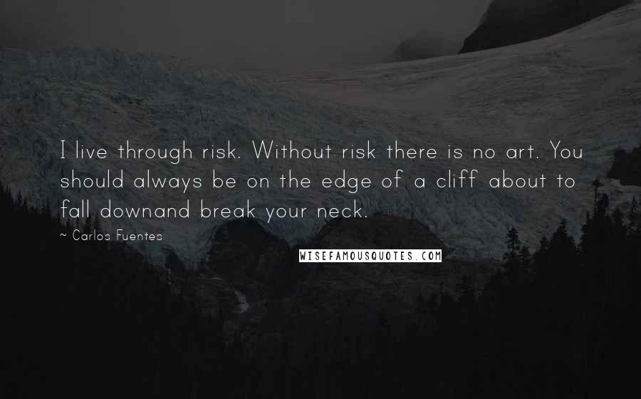 Carlos Fuentes Quotes: I live through risk. Without risk there is no art. You should always be on the edge of a cliff about to fall downand break your neck.
