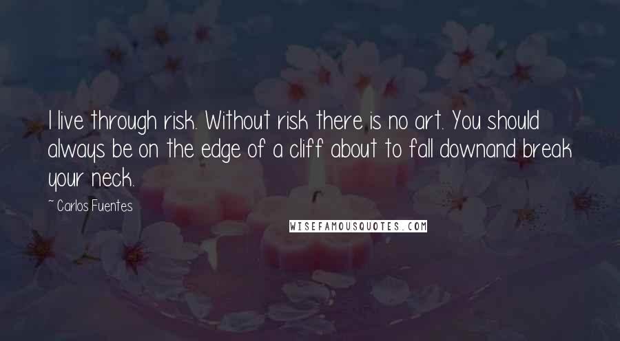 Carlos Fuentes Quotes: I live through risk. Without risk there is no art. You should always be on the edge of a cliff about to fall downand break your neck.