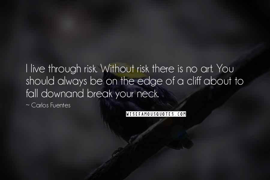 Carlos Fuentes Quotes: I live through risk. Without risk there is no art. You should always be on the edge of a cliff about to fall downand break your neck.