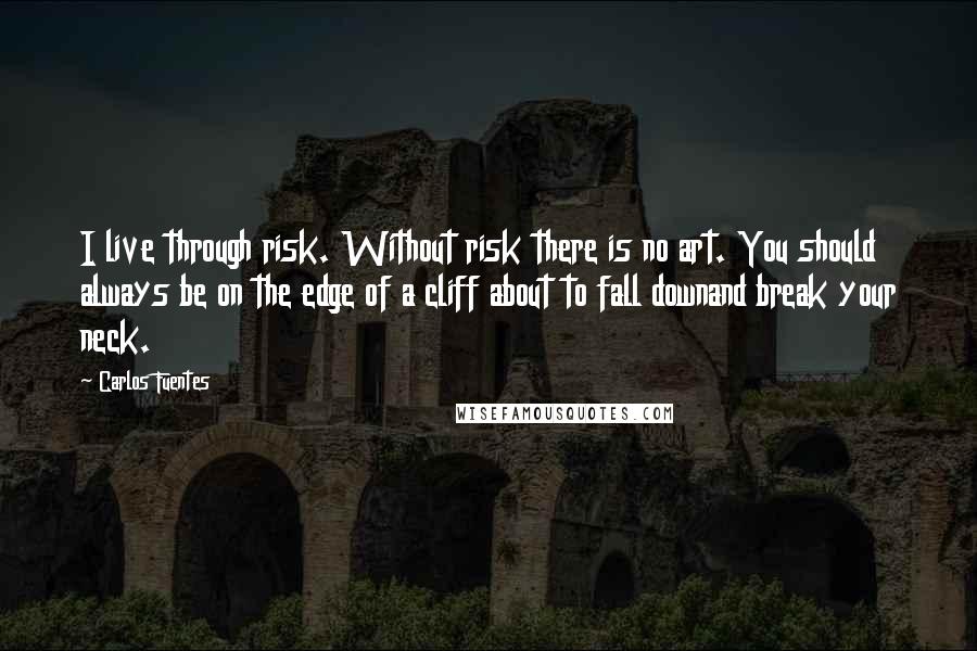 Carlos Fuentes Quotes: I live through risk. Without risk there is no art. You should always be on the edge of a cliff about to fall downand break your neck.