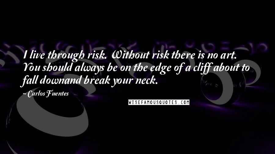 Carlos Fuentes Quotes: I live through risk. Without risk there is no art. You should always be on the edge of a cliff about to fall downand break your neck.