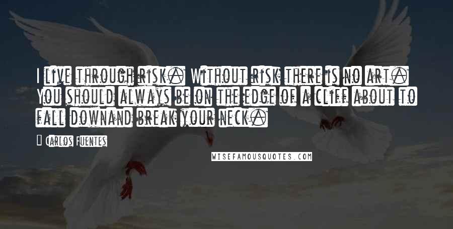 Carlos Fuentes Quotes: I live through risk. Without risk there is no art. You should always be on the edge of a cliff about to fall downand break your neck.