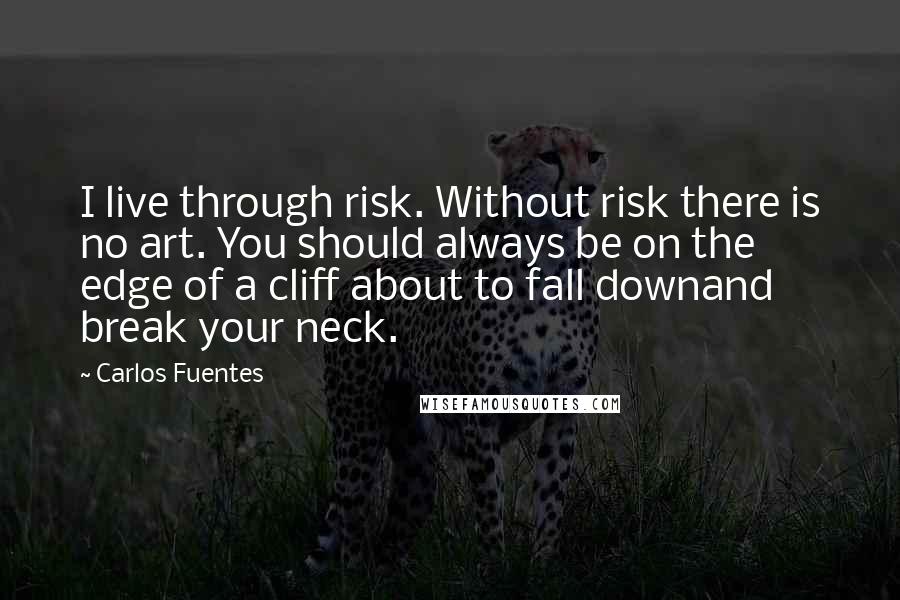 Carlos Fuentes Quotes: I live through risk. Without risk there is no art. You should always be on the edge of a cliff about to fall downand break your neck.