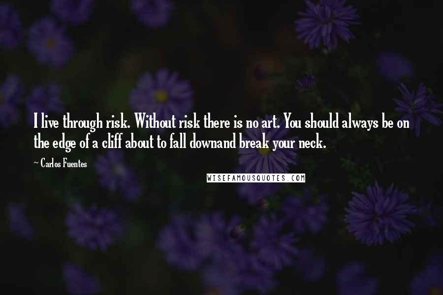 Carlos Fuentes Quotes: I live through risk. Without risk there is no art. You should always be on the edge of a cliff about to fall downand break your neck.