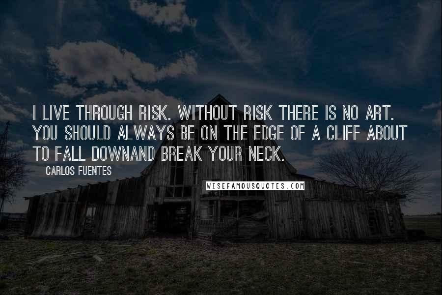 Carlos Fuentes Quotes: I live through risk. Without risk there is no art. You should always be on the edge of a cliff about to fall downand break your neck.