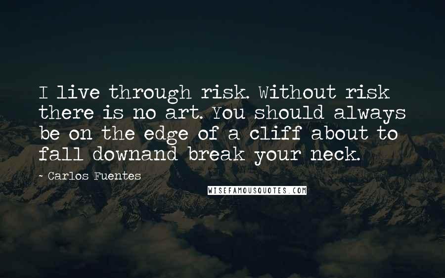 Carlos Fuentes Quotes: I live through risk. Without risk there is no art. You should always be on the edge of a cliff about to fall downand break your neck.