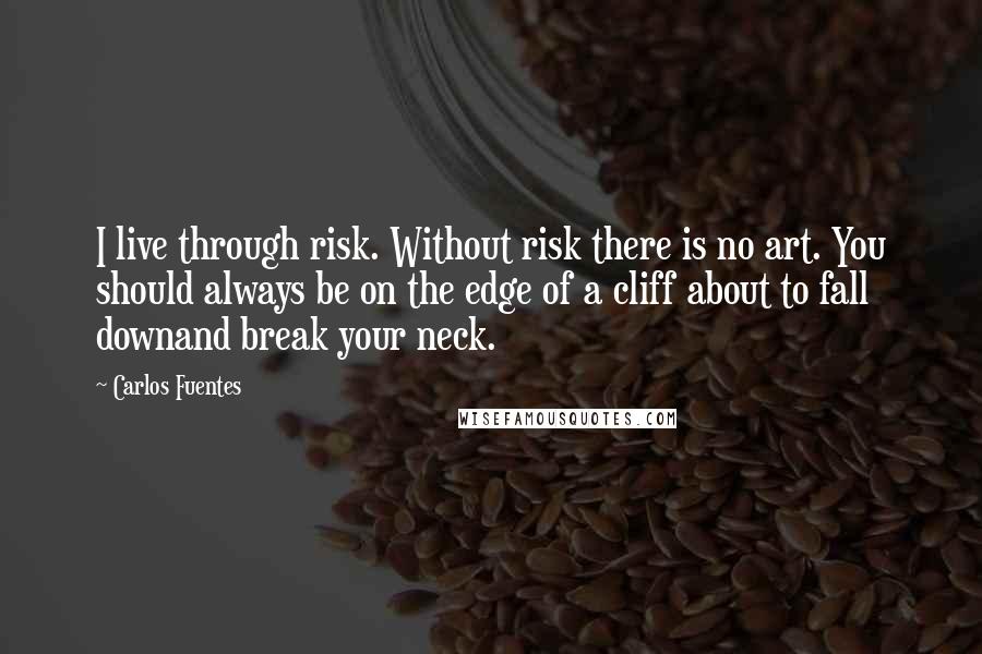 Carlos Fuentes Quotes: I live through risk. Without risk there is no art. You should always be on the edge of a cliff about to fall downand break your neck.