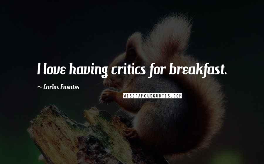 Carlos Fuentes Quotes: I love having critics for breakfast.