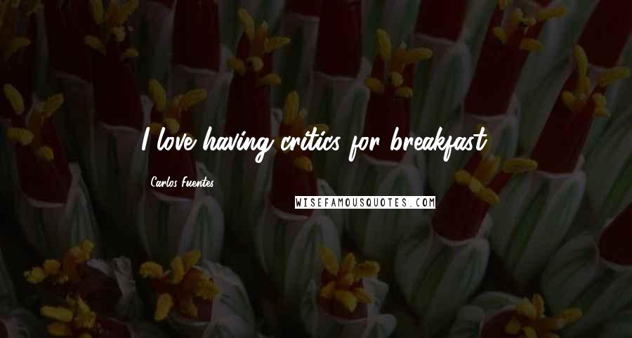 Carlos Fuentes Quotes: I love having critics for breakfast.