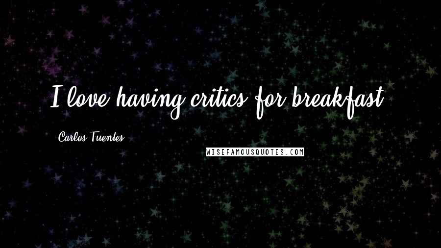 Carlos Fuentes Quotes: I love having critics for breakfast.