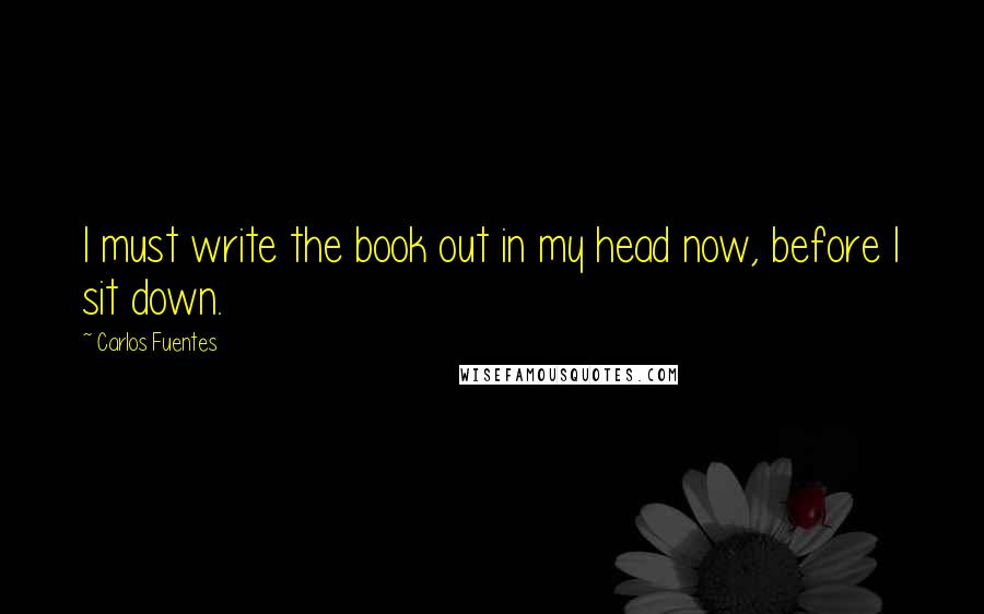 Carlos Fuentes Quotes: I must write the book out in my head now, before I sit down.