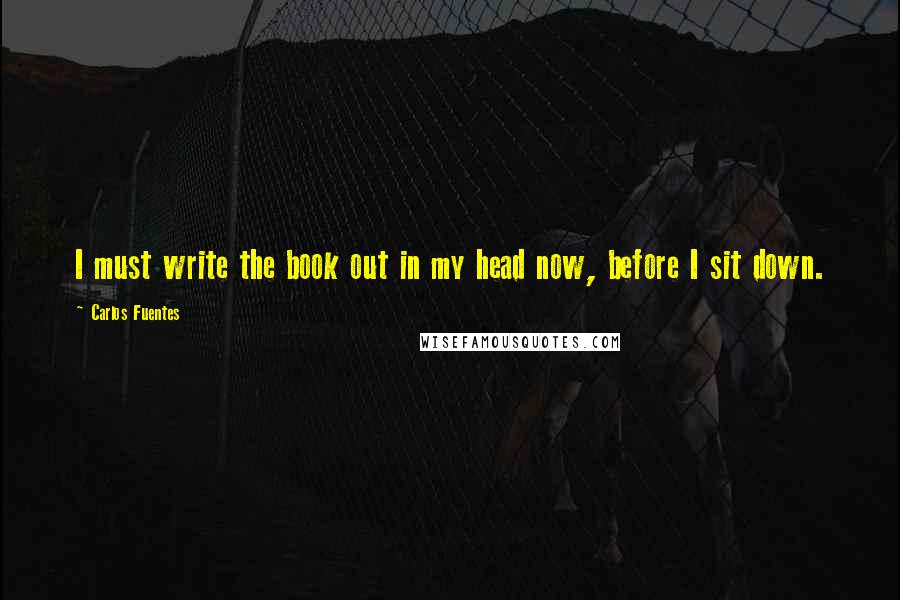 Carlos Fuentes Quotes: I must write the book out in my head now, before I sit down.