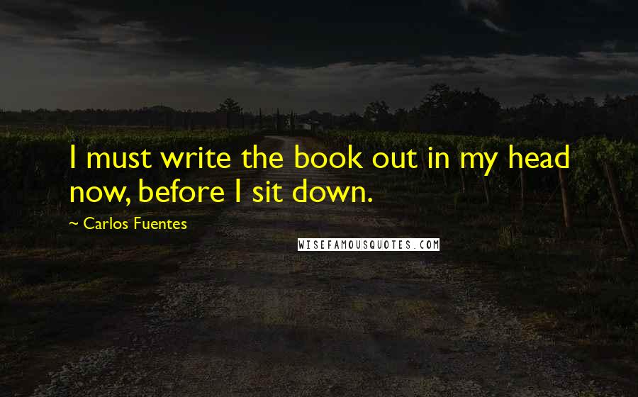 Carlos Fuentes Quotes: I must write the book out in my head now, before I sit down.