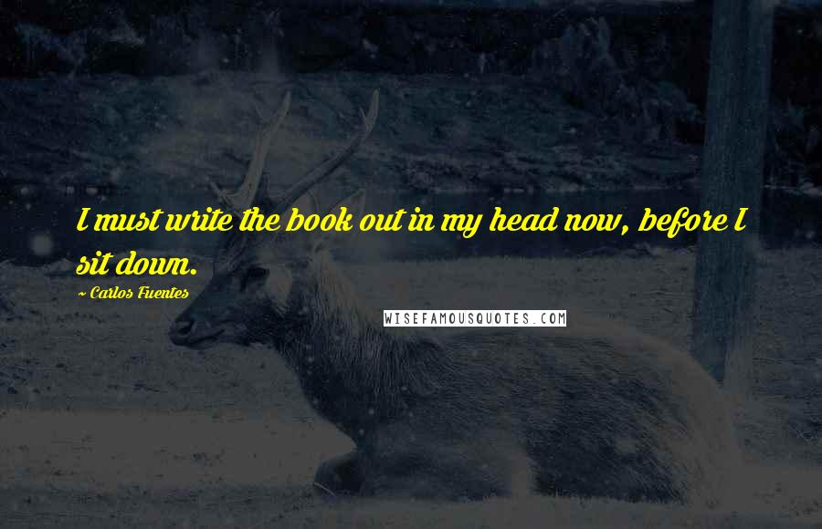 Carlos Fuentes Quotes: I must write the book out in my head now, before I sit down.