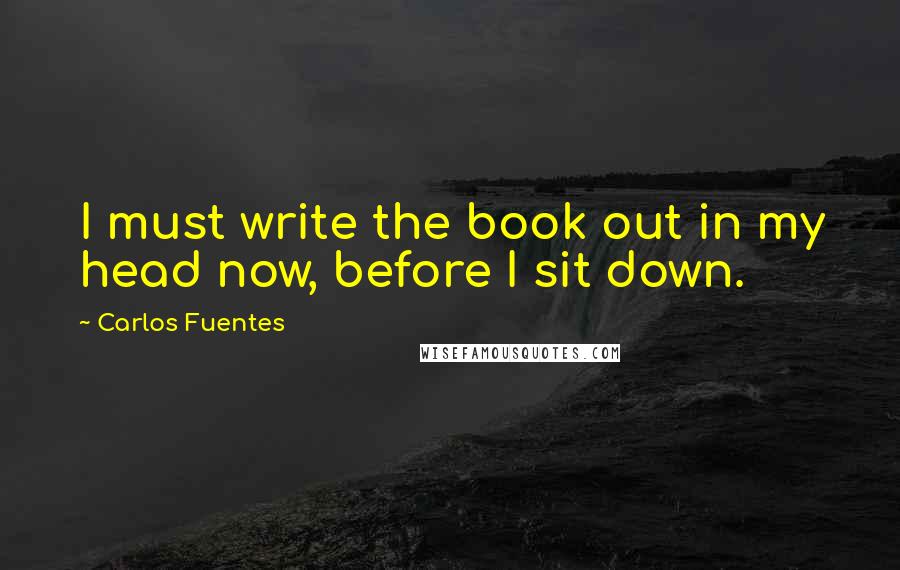 Carlos Fuentes Quotes: I must write the book out in my head now, before I sit down.