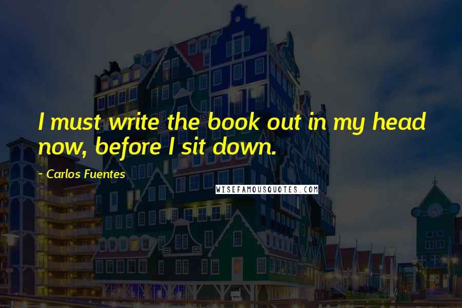 Carlos Fuentes Quotes: I must write the book out in my head now, before I sit down.