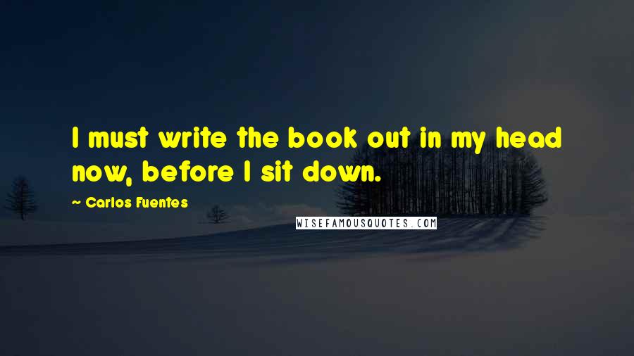 Carlos Fuentes Quotes: I must write the book out in my head now, before I sit down.