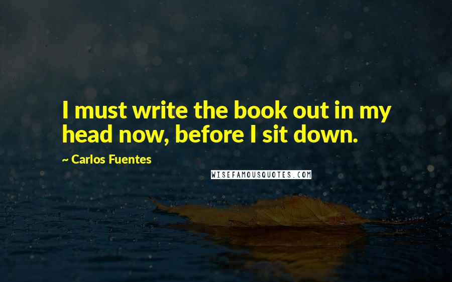 Carlos Fuentes Quotes: I must write the book out in my head now, before I sit down.