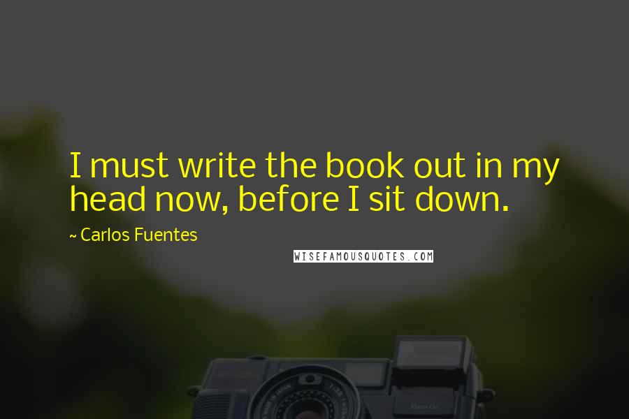 Carlos Fuentes Quotes: I must write the book out in my head now, before I sit down.