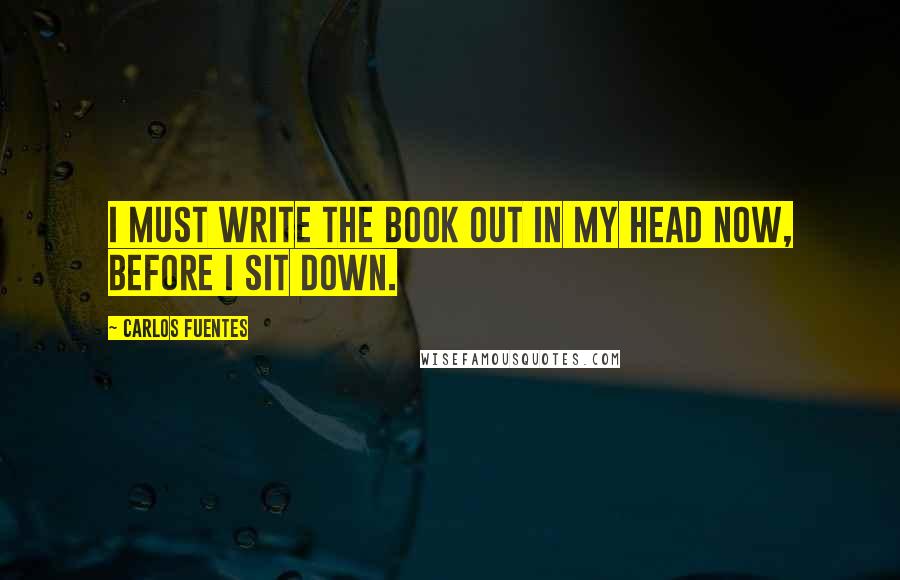 Carlos Fuentes Quotes: I must write the book out in my head now, before I sit down.