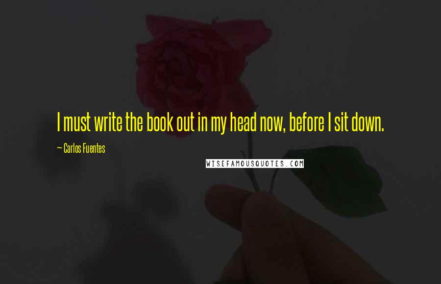 Carlos Fuentes Quotes: I must write the book out in my head now, before I sit down.